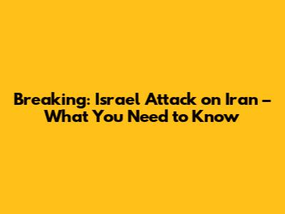 Breaking: Israel Attack on Iran – What You Need to Know