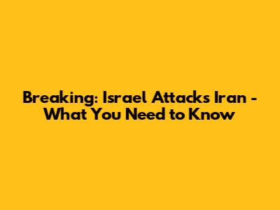 Breaking: Israel Attacks Iran - What You Need to Know