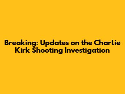 Breaking: Updates on the Charlie Kirk Shooting Investigation