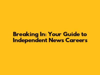 Breaking In: Your Guide to Independent News Careers