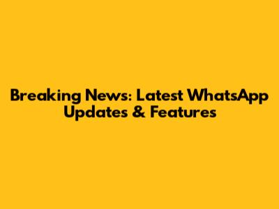 Breaking News: Latest WhatsApp Updates & Features