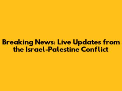 Breaking News: Live Updates from the Israel-Palestine Conflict