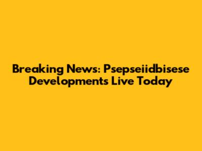 Breaking News: Psepseiidbisese Developments Live Today