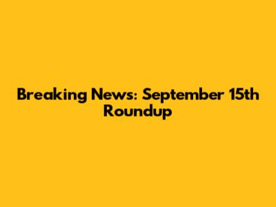 Breaking News: September 15th Roundup