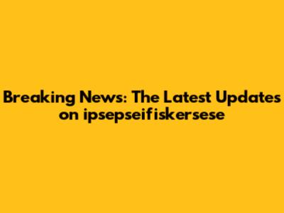 Breaking News: The Latest Updates on ipsepseifiskersese