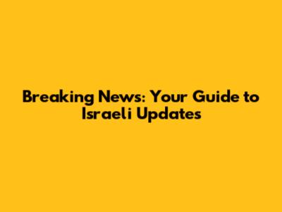 Breaking News: Your Guide to Israeli Updates
