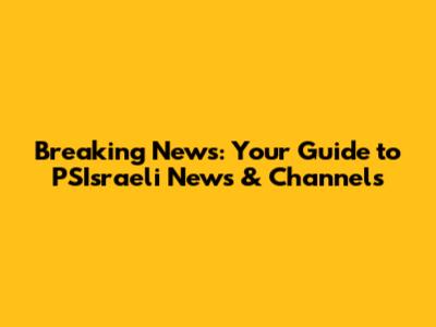 Breaking News: Your Guide to PSIsraeli News & Channels