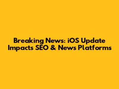 Breaking News: iOS Update Impacts SEO & News Platforms