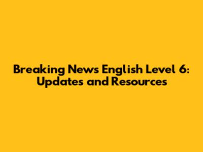 Breaking News English Level 6: Updates and Resources