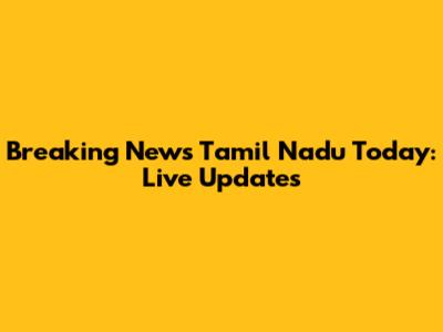 Breaking News Tamil Nadu Today: Live Updates