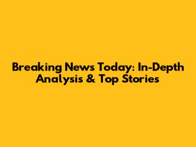 Breaking News Today: In-Depth Analysis & Top Stories