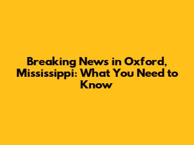 Breaking News in Oxford, Mississippi: What You Need to Know
