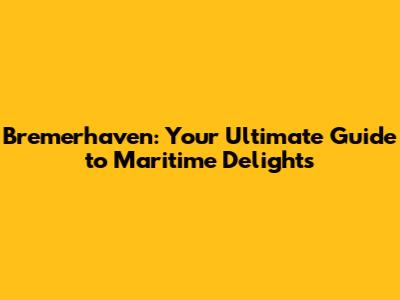 Bremerhaven: Your Ultimate Guide to Maritime Delights