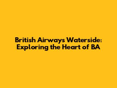 British Airways Waterside: Exploring the Heart of BA