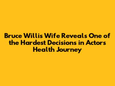 Bruce Willis' Wife Reveals One of the Hardest Decisions in Actor's Health Journey