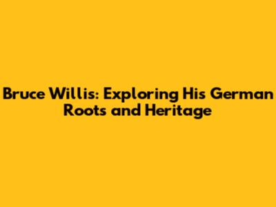 Bruce Willis: Exploring His German Roots and Heritage
