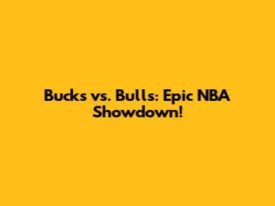 Bucks vs. Bulls: Epic NBA Showdown!