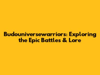 Budouniversewarriors: Exploring the Epic Battles & Lore