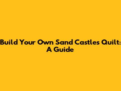 Build Your Own Sand Castles Quilt: A Guide