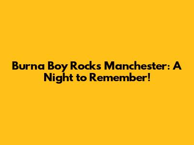 Burna Boy Rocks Manchester: A Night to Remember!