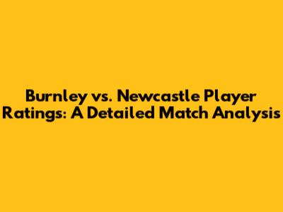 Burnley vs. Newcastle Player Ratings: A Detailed Match Analysis