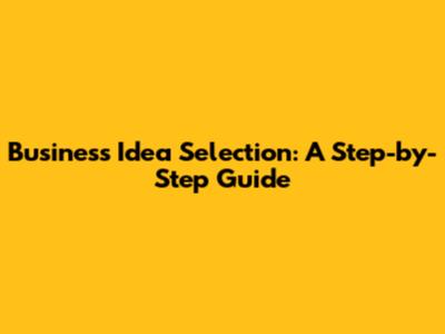 Business Idea Selection: A Step-by-Step Guide