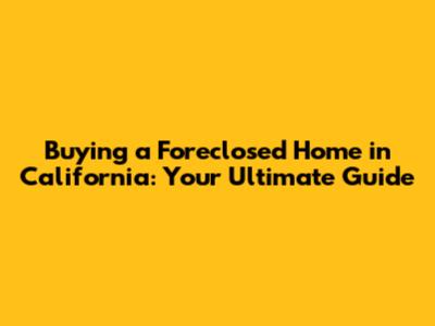 Buying a Foreclosed Home in California: Your Ultimate Guide