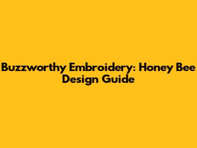 Buzzworthy Embroidery: Honey Bee Design Guide