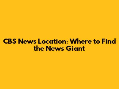CBS News Location: Where to Find the News Giant