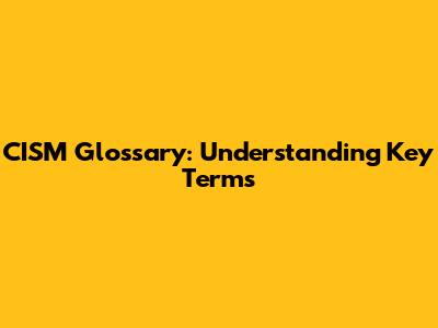 CISM Glossary: Understanding Key Terms
