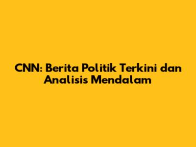 CNN: Berita Politik Terkini dan Analisis Mendalam