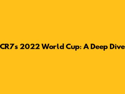 CR7's 2022 World Cup: A Deep Dive