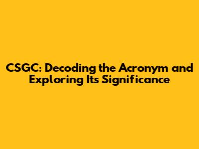 CSGC: Decoding the Acronym and Exploring Its Significance