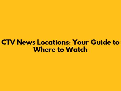 CTV News Locations: Your Guide to Where to Watch