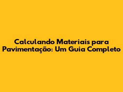 Calculando Materiais para Pavimentação: Um Guia Completo