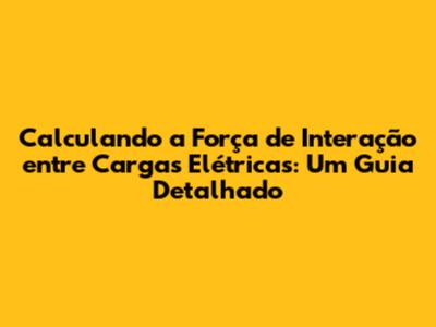 Calculando a Força de Interação entre Cargas Elétricas: Um Guia Detalhado