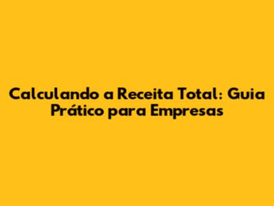 Calculando a Receita Total: Guia Prático para Empresas