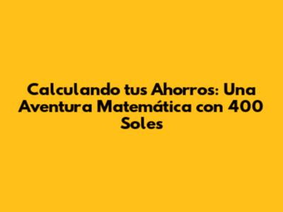 Calculando tus Ahorros: Una Aventura Matemática con 400 Soles