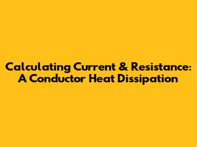 Calculating Current & Resistance: A Conductor Heat Dissipation