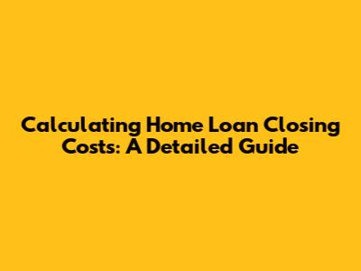 Calculating Home Loan Closing Costs: A Detailed Guide