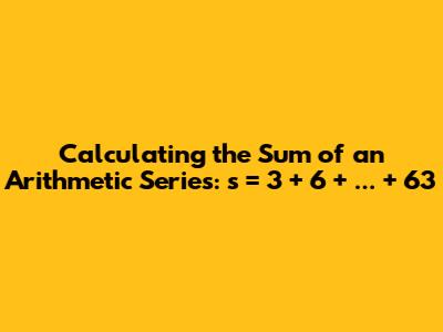 Calculating the Sum of an Arithmetic Series: s = 3 + 6 + ... + 63