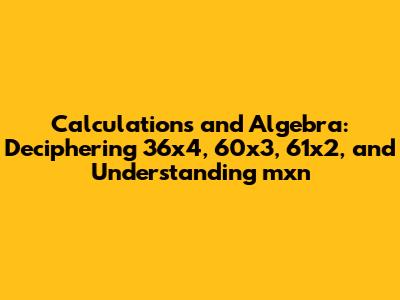 Calculations and Algebra: Deciphering 36x4, 60x3, 61x2, and Understanding mxn