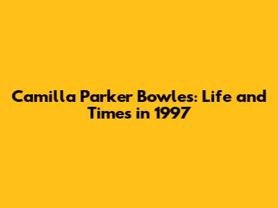 Camilla Parker Bowles: Life and Times in 1997