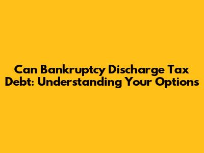 Can Bankruptcy Discharge Tax Debt: Understanding Your Options