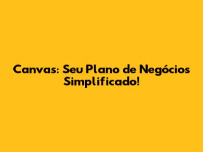 Canvas: Seu Plano de Negócios Simplificado!