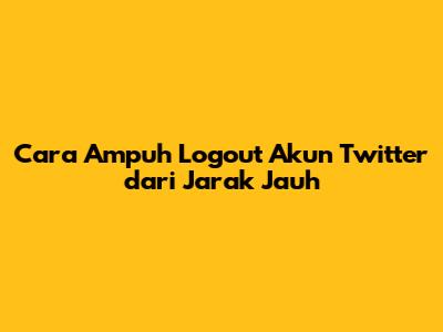 Cara Ampuh Logout Akun Twitter dari Jarak Jauh