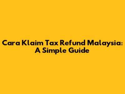 Cara Klaim Tax Refund Malaysia: A Simple Guide