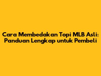 Cara Membedakan Topi MLB Asli: Panduan Lengkap untuk Pembeli