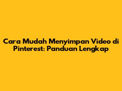 Cara Mudah Menyimpan Video di Pinterest: Panduan Lengkap