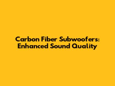 Carbon Fiber Subwoofers: Enhanced Sound Quality